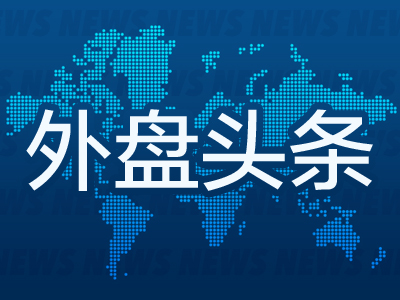 外盘头条：制药行业恐遭特朗普关税冲击